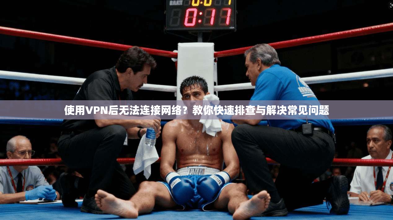 使用VPN后无法连接网络?教你快速排查与解决常见问题