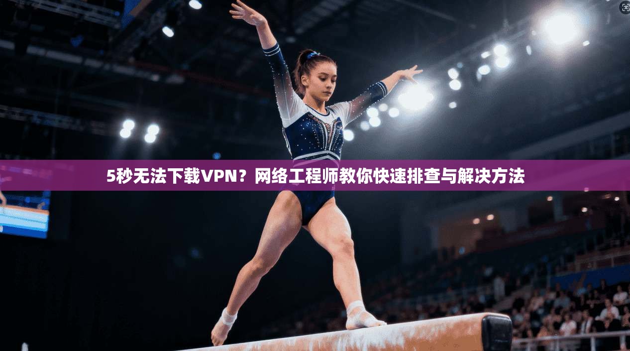 5秒无法下载VPN?网络工程师教你快速排查与解决方法