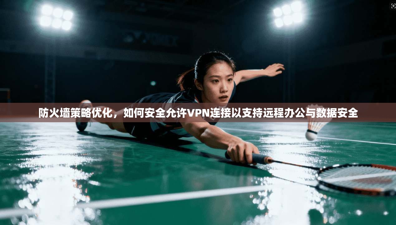 防火墙策略优化,如何安全允许VPN连接以支持远程办公与数据安全
