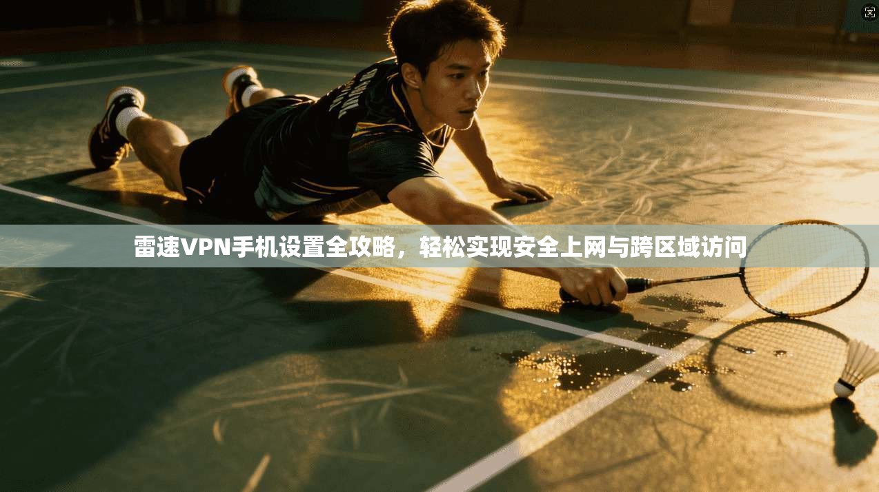 雷速VPN手机设置全攻略，轻松实现安全上网与跨区域访问