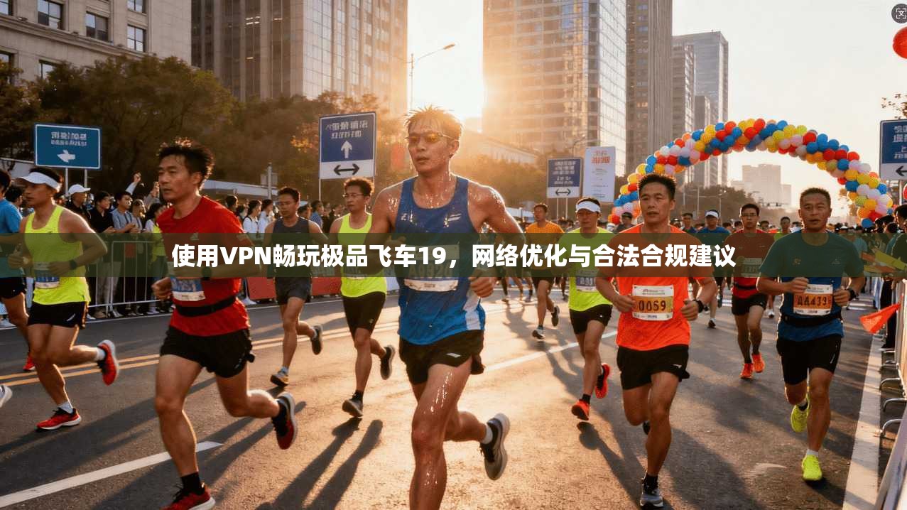 使用VPN畅玩极品飞车19，网络优化与合法合规建议