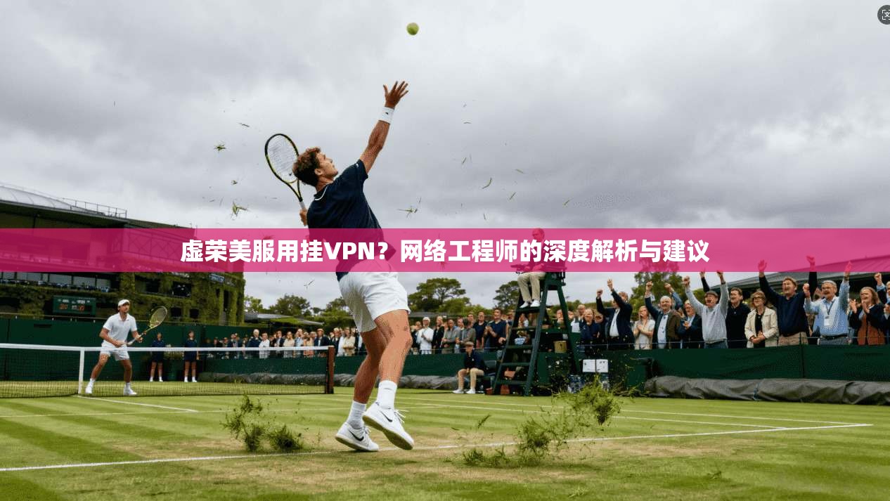 虚荣美服用挂VPN?网络工程师的深度解析与建议