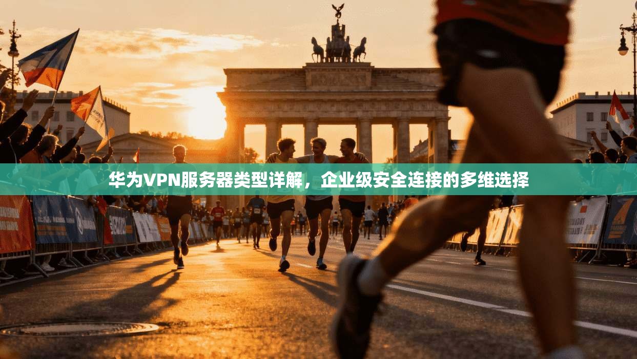 华为VPN服务器类型详解,企业级安全连接的多维选择