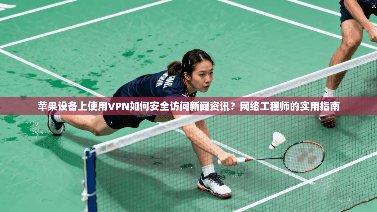 苹果设备上使用VPN如何安全访问新闻资讯?网络工程师的实用指南