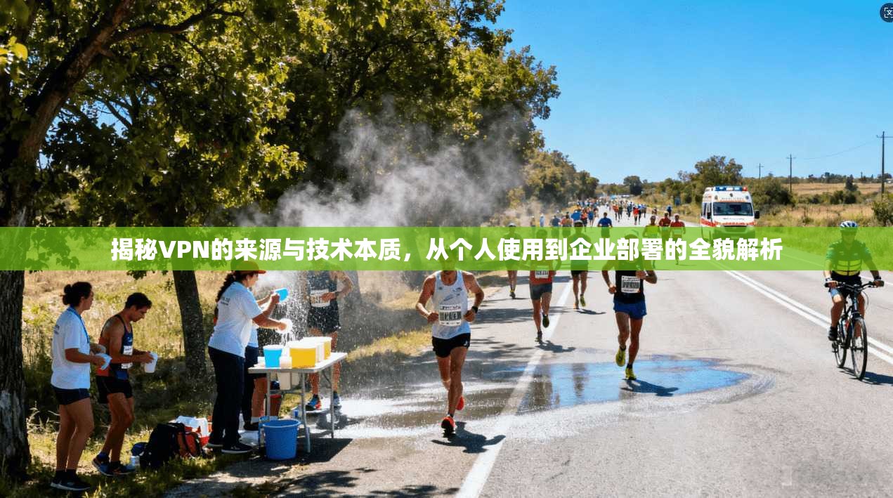 揭秘VPN的来源与技术本质,从个人使用到企业部署的全貌解析