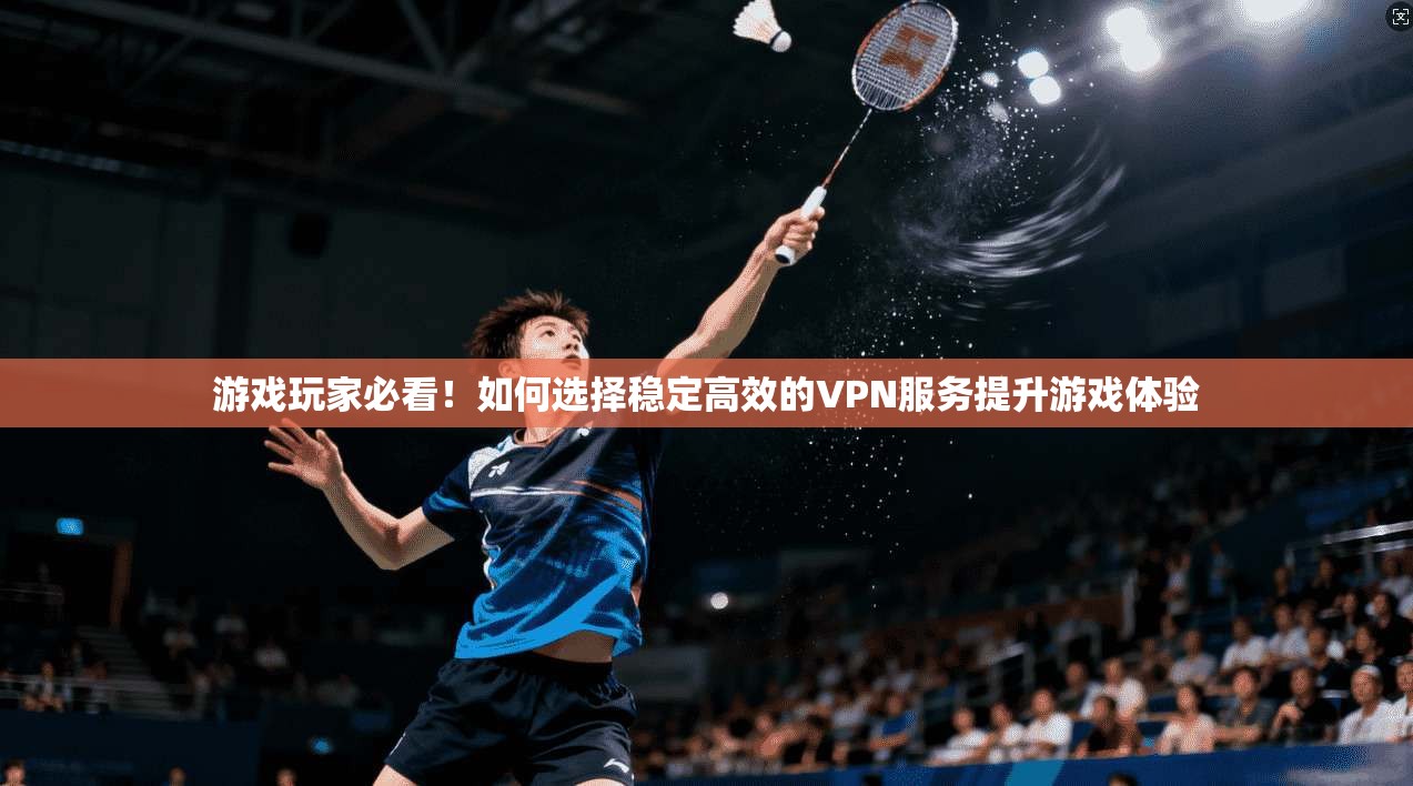 游戏玩家必看！如何选择稳定高效的VPN服务提升游戏体验