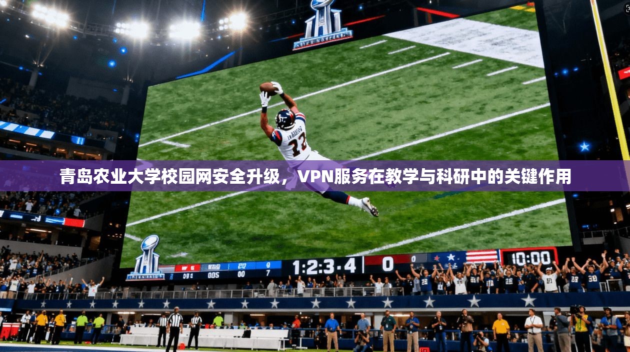 青岛农业大学校园网安全升级，VPN服务在教学与科研中的关键作用