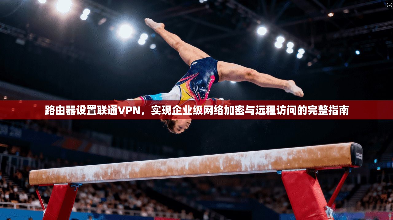 路由器设置联通VPN，实现企业级网络加密与远程访问的完整指南