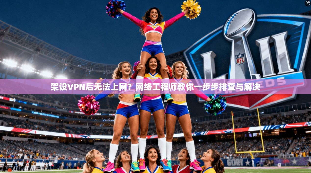 架设VPN后无法上网?网络工程师教你一步步排查与解决