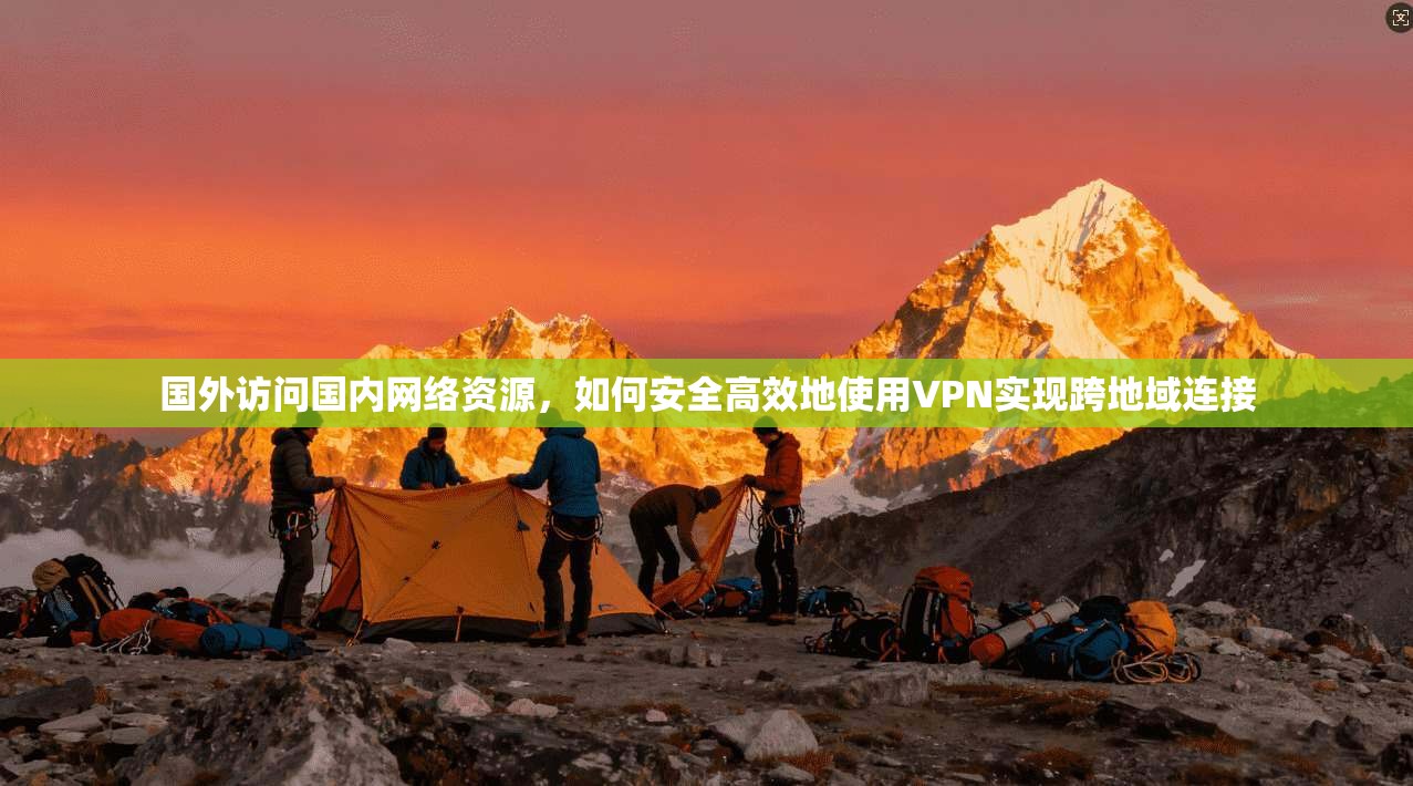 国外访问国内网络资源,如何安全高效地使用VPN实现跨地域连接