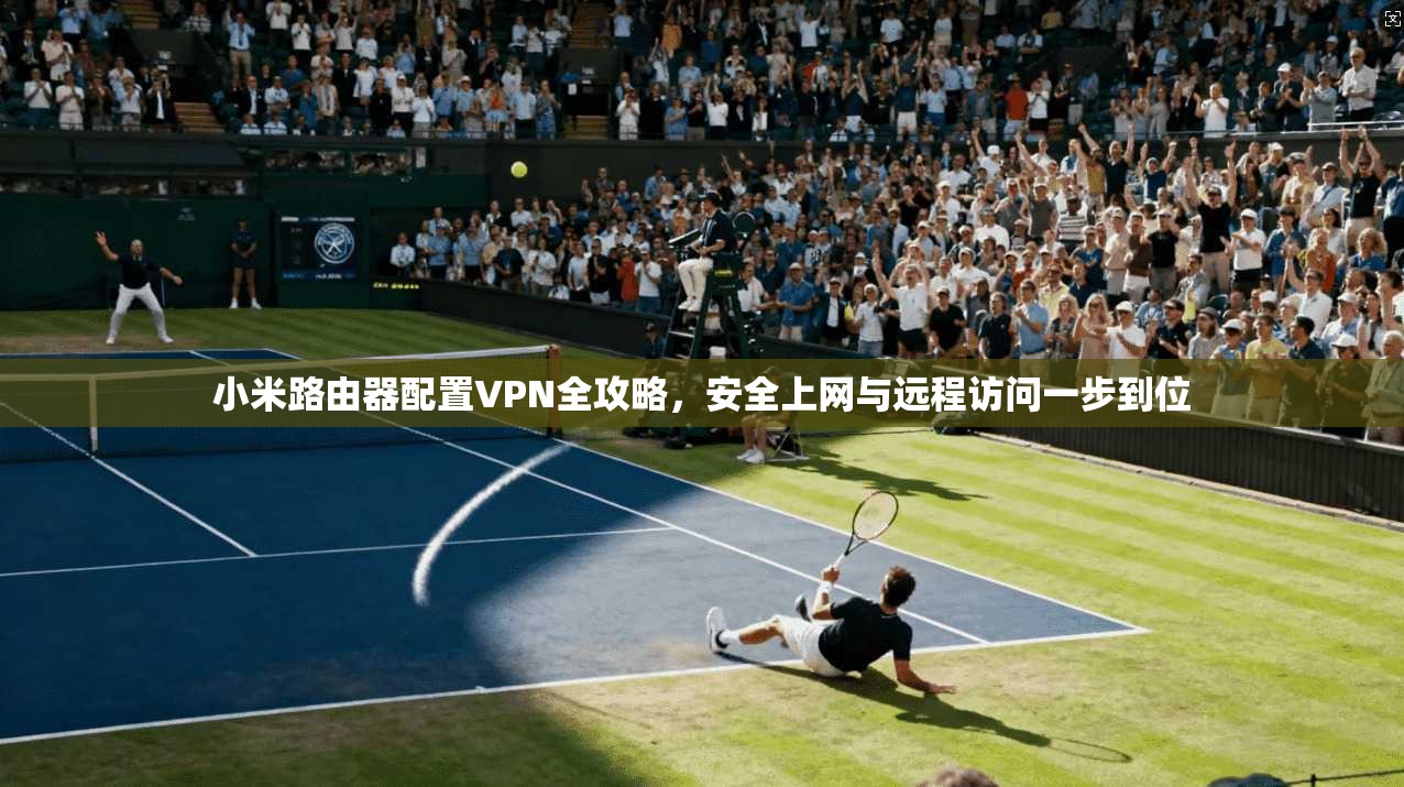 小米路由器配置VPN全攻略，安全上网与远程访问一步到位