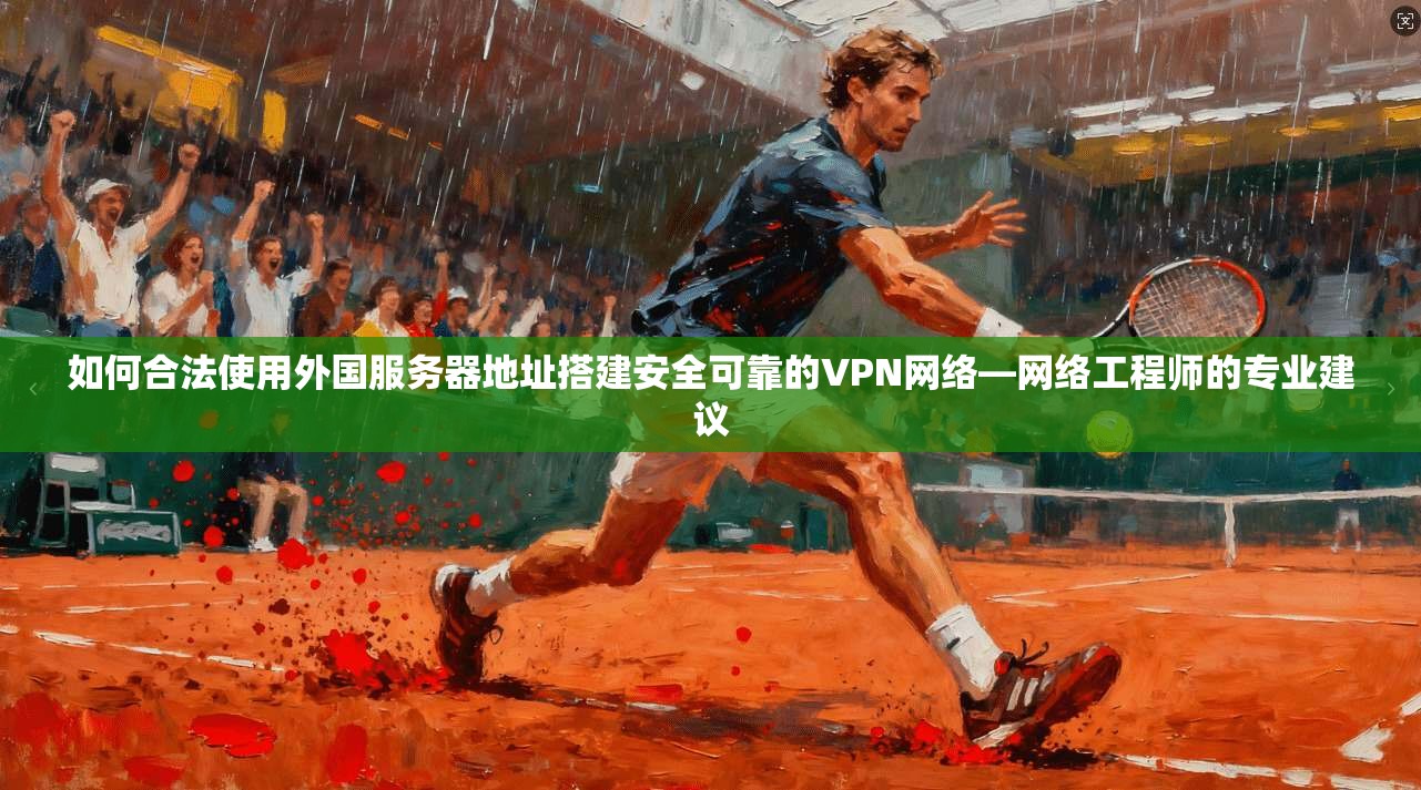 如何合法使用外国服务器地址搭建安全可靠的VPN网络—网络工程师的专业建议 如何合法使用外国服务器地址搭建安全可靠的VPN网络—网络工程师的专业建议