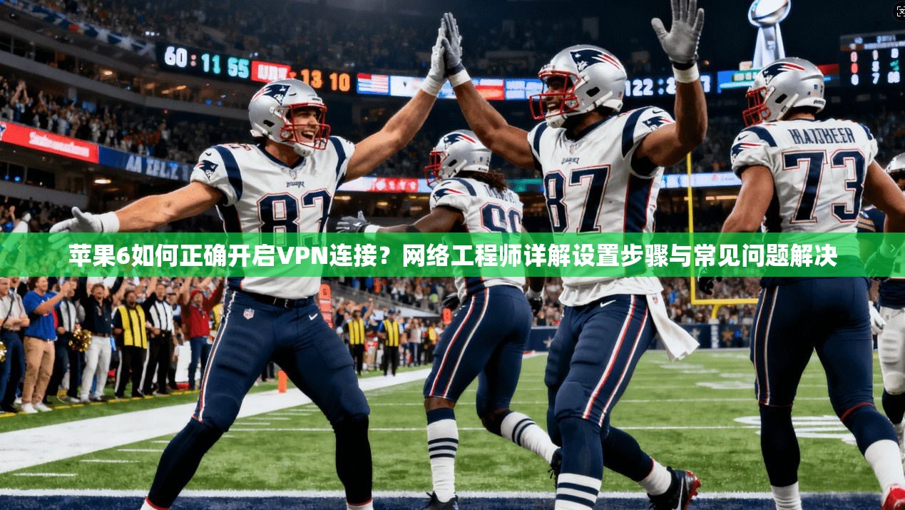 苹果6如何正确开启VPN连接？网络工程师详解设置步骤与常见问题解决