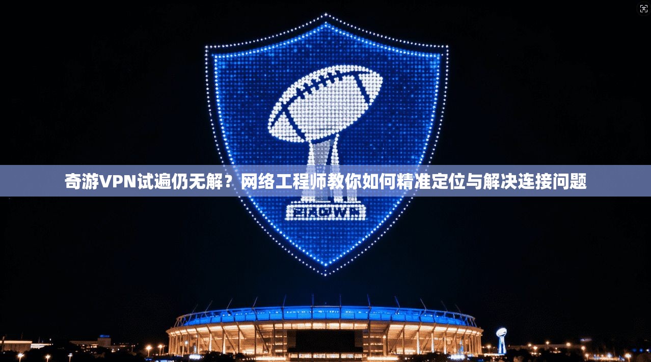 奇游VPN试遍仍无解?网络工程师教你如何精准定位与解决连接问题