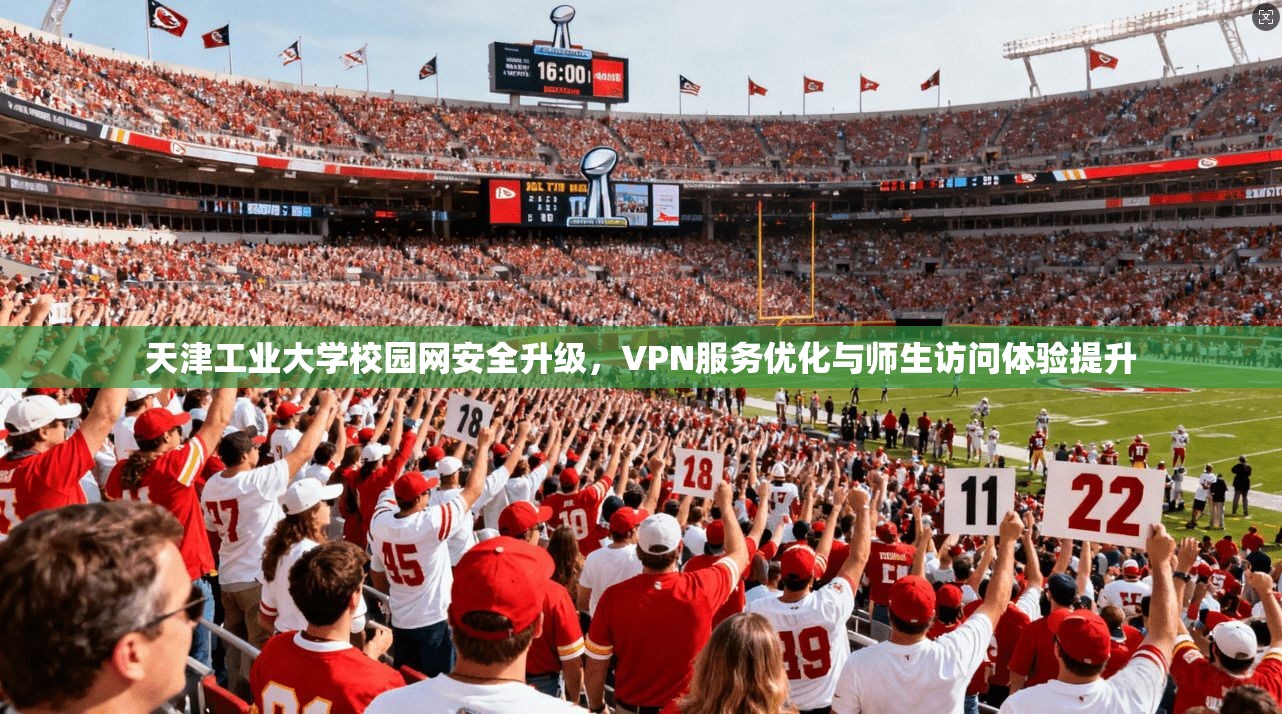 天津工业大学校园网安全升级，VPN服务优化与师生访问体验提升