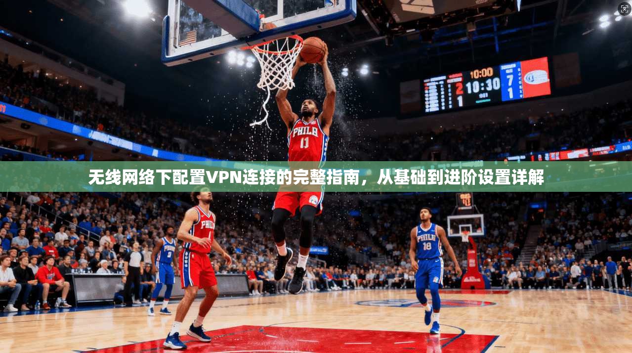 无线网络下配置VPN连接的完整指南,从基础到进阶设置详解