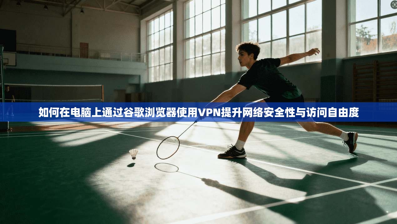 如何在电脑上通过谷歌浏览器使用VPN提升网络安全性与访问自由度