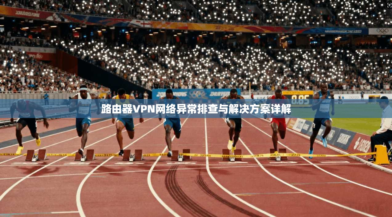 路由器VPN网络异常排查与解决方案详解
