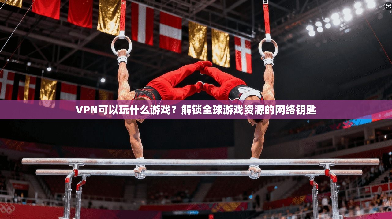 VPN可以玩什么游戏?解锁全球游戏资源的网络钥匙