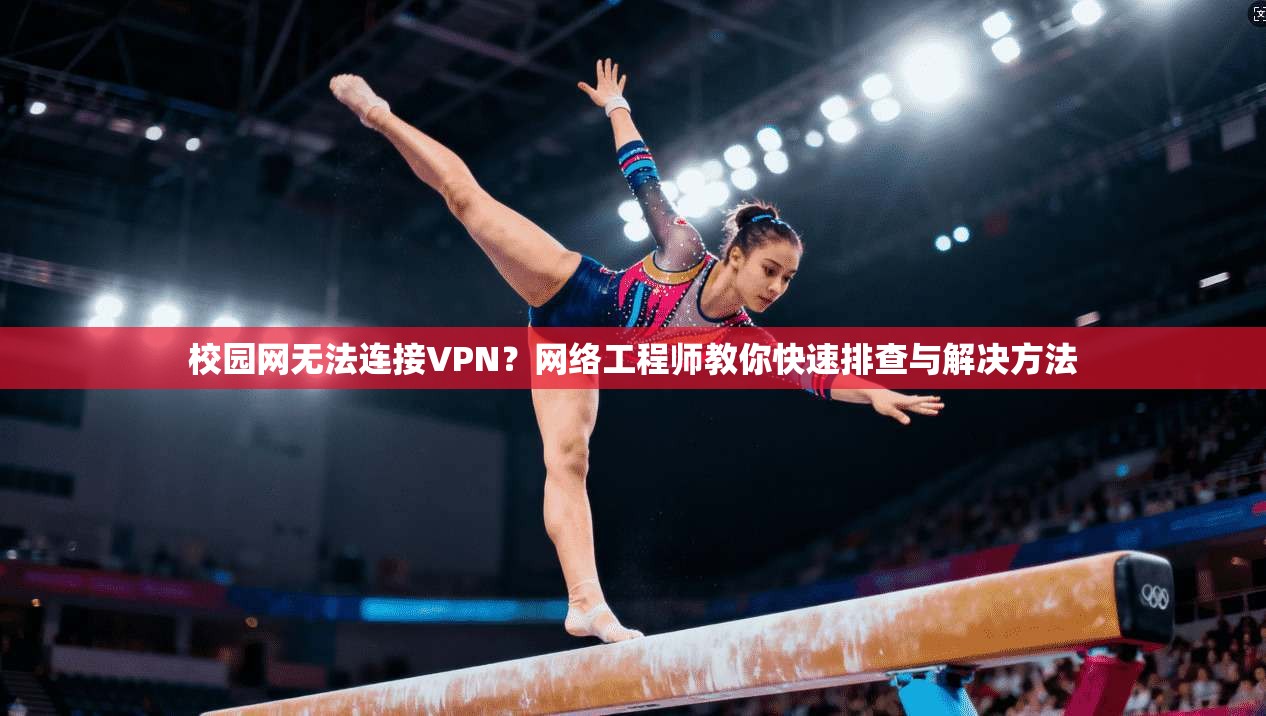 校园网无法连接VPN?网络工程师教你快速排查与解决方法