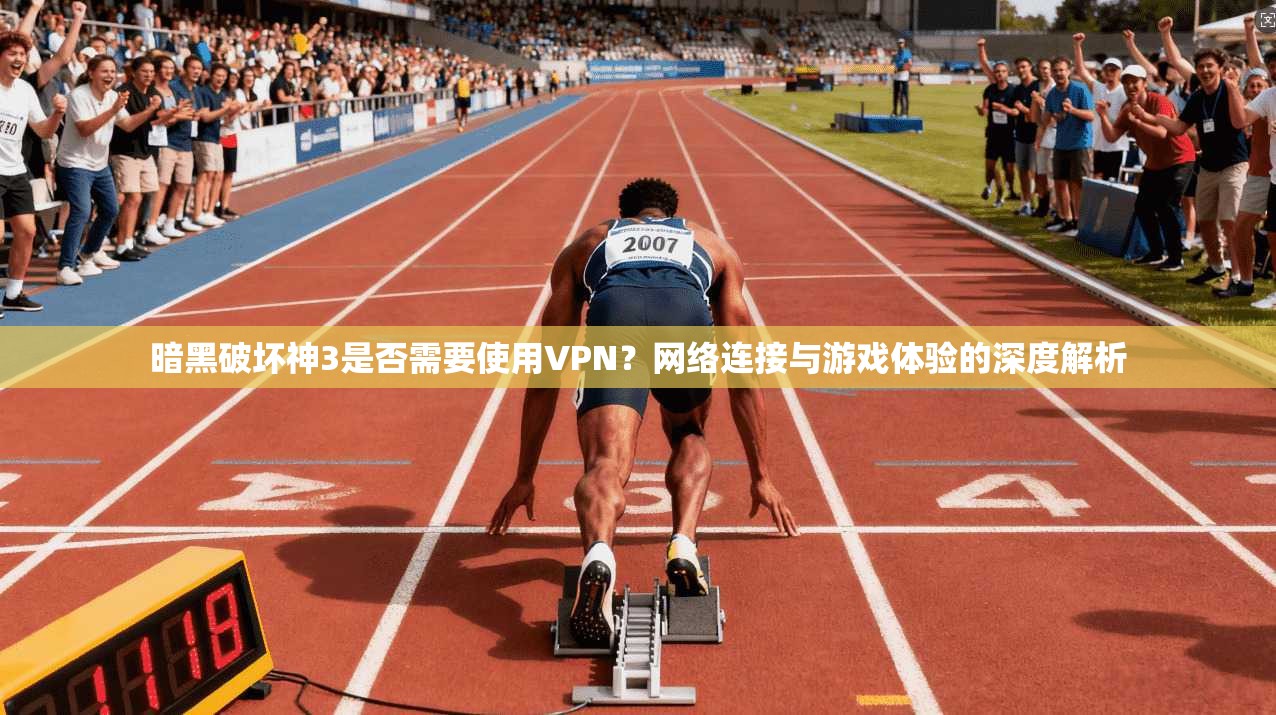 暗黑破坏神3是否需要使用VPN?网络连接与游戏体验的深度解析