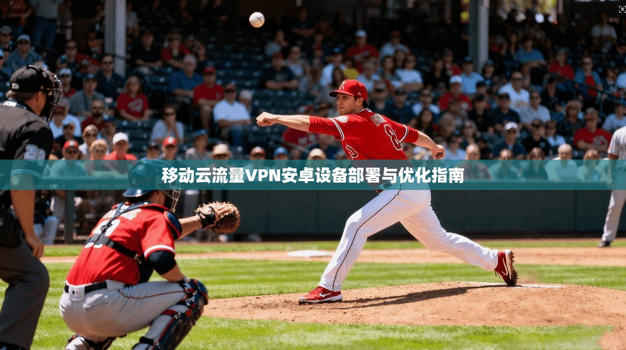 移动云流量VPN安卓设备部署与优化指南