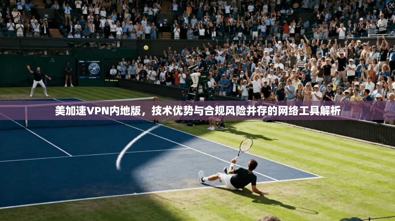 美加速VPN内地版,技术优势与合规风险并存的网络工具解析