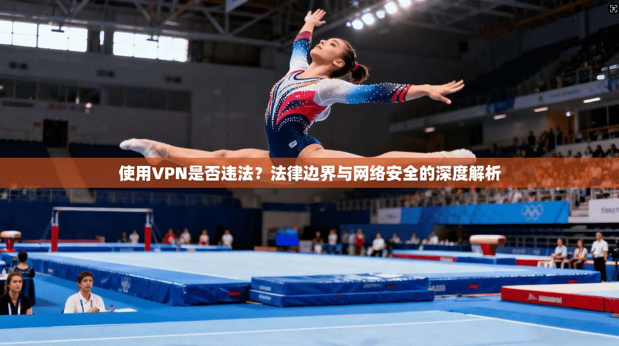 使用VPN是否违法?法律边界与网络安全的深度解析