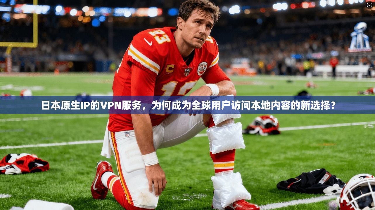 日本原生IP的VPN服务,为何成为全球用户访问本地内容的新选择?