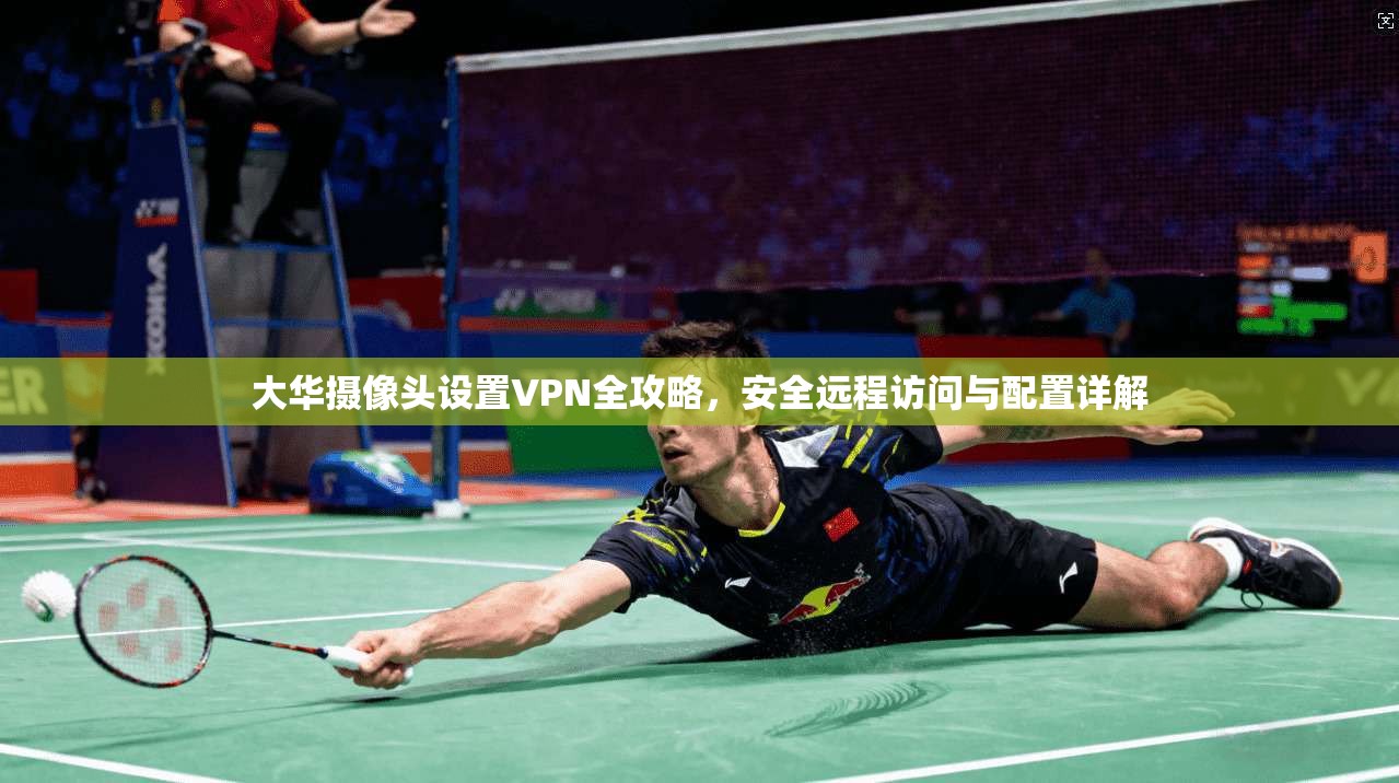 大华摄像头设置VPN全攻略，安全远程访问与配置详解