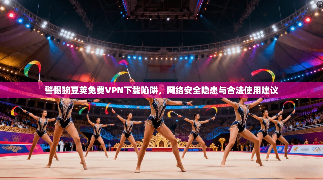 警惕豌豆荚免费VPN下载陷阱,网络安全隐患与合法使用建议
