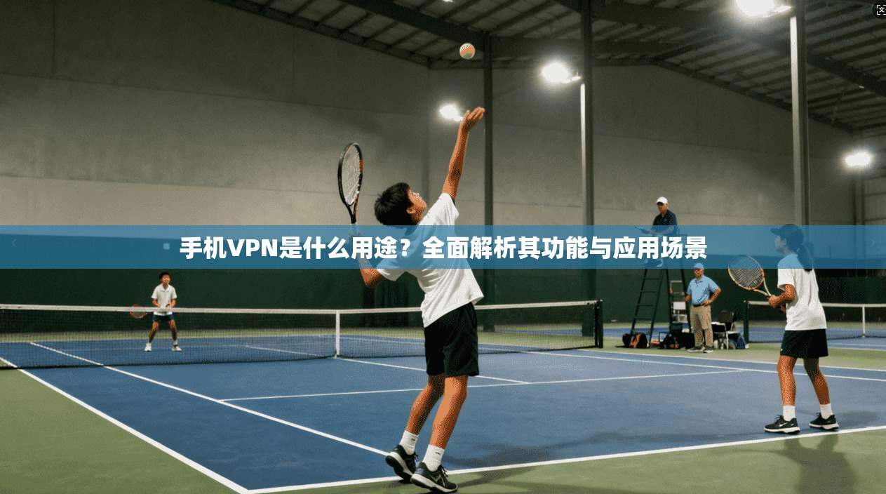 手机VPN是什么用途？全面解析其功能与应用场景