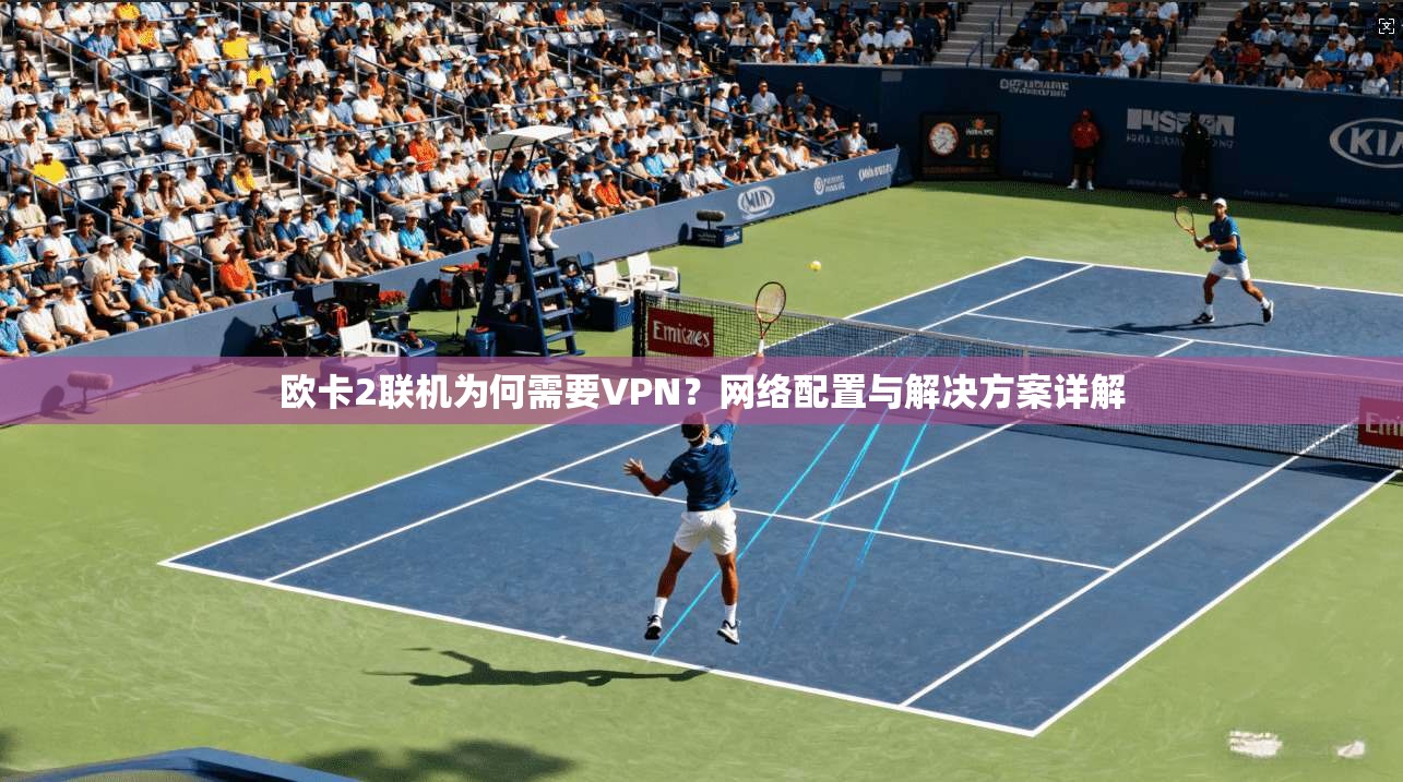 欧卡2联机为何需要VPN？网络配置与解决方案详解