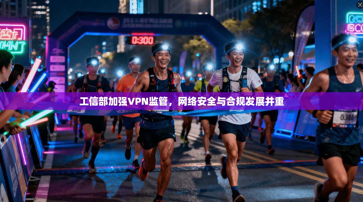 工信部加强VPN监管，网络安全与合规发展并重