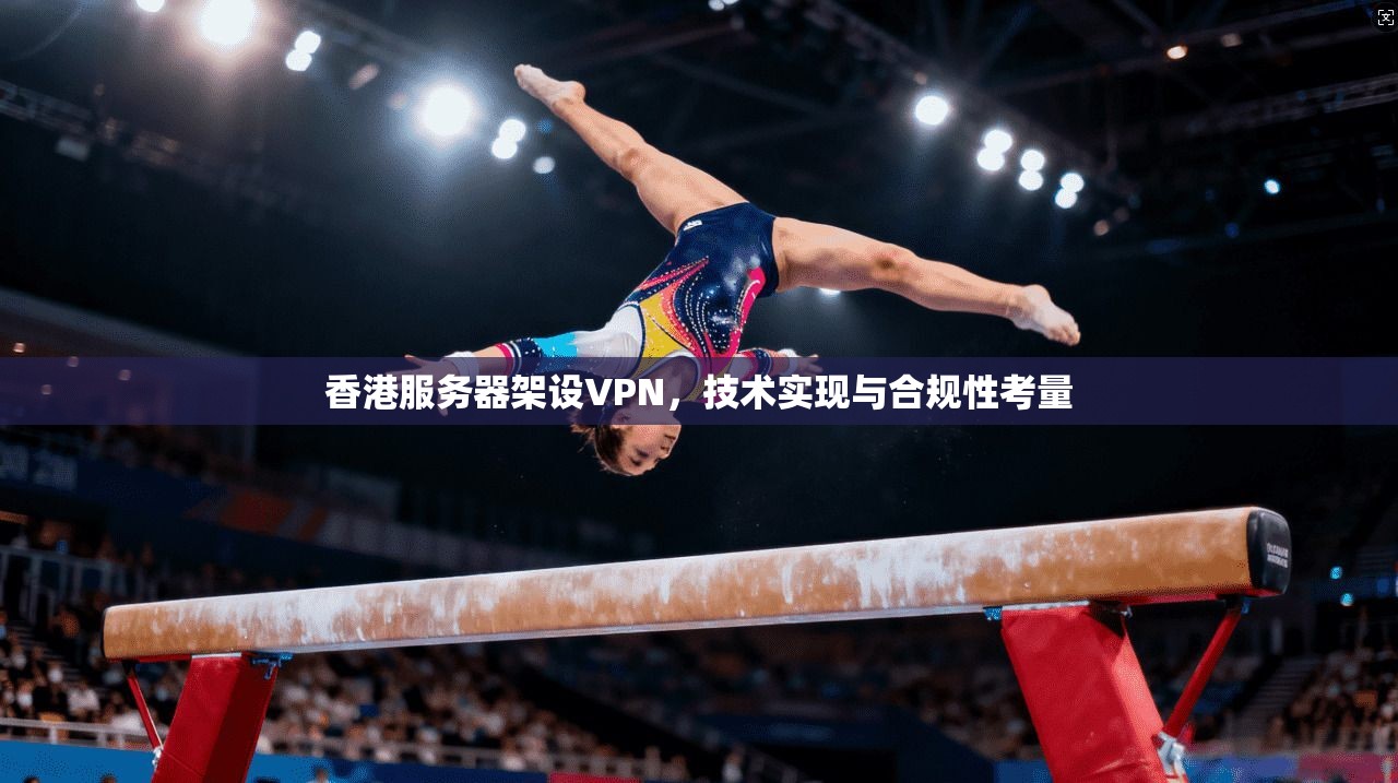 香港服务器架设VPN，技术实现与合规性考量