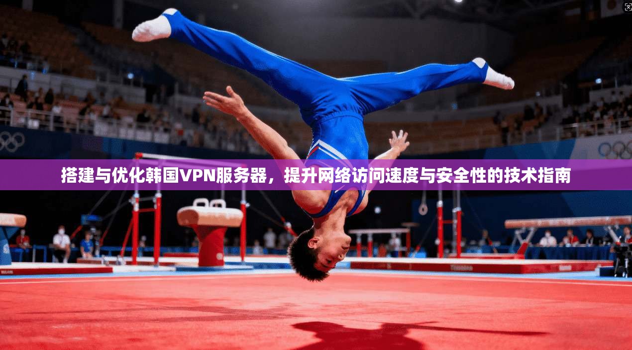 搭建与优化韩国VPN服务器，提升网络访问速度与安全性的技术指南