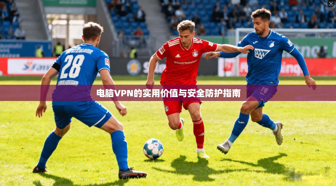 电脑VPN的实用价值与安全防护指南
