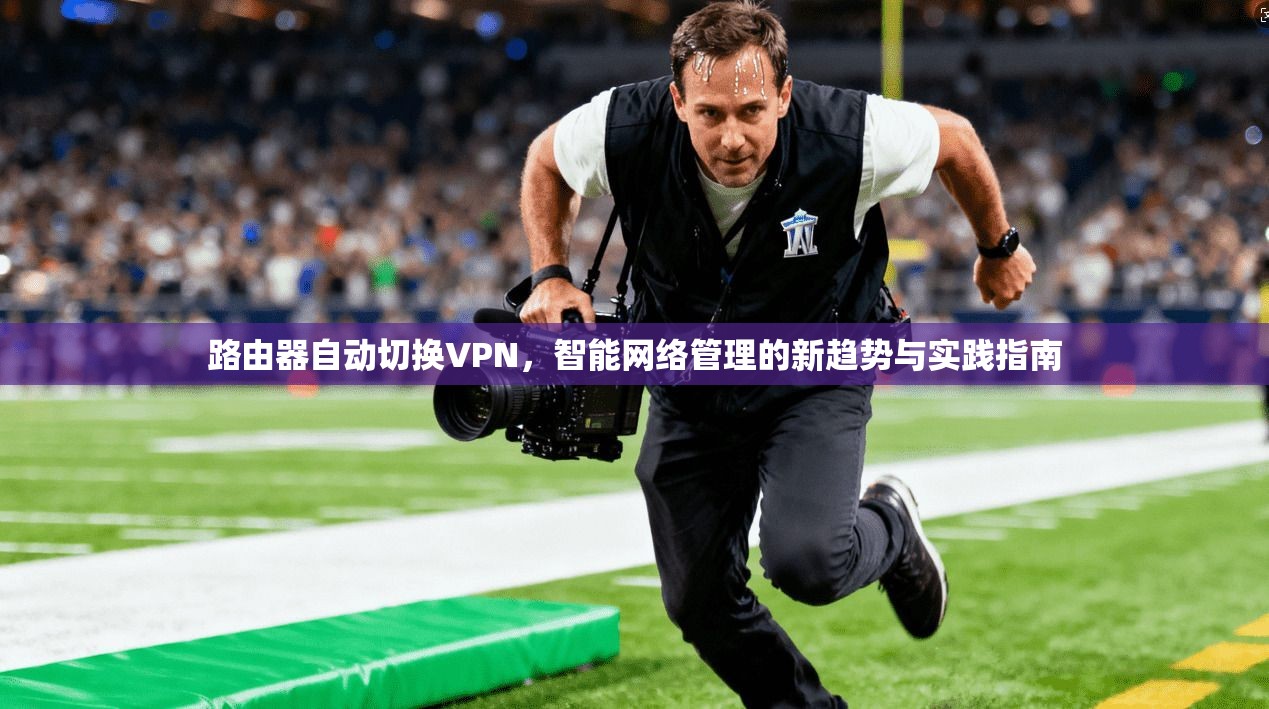 路由器自动切换VPN，智能网络管理的新趋势与实践指南