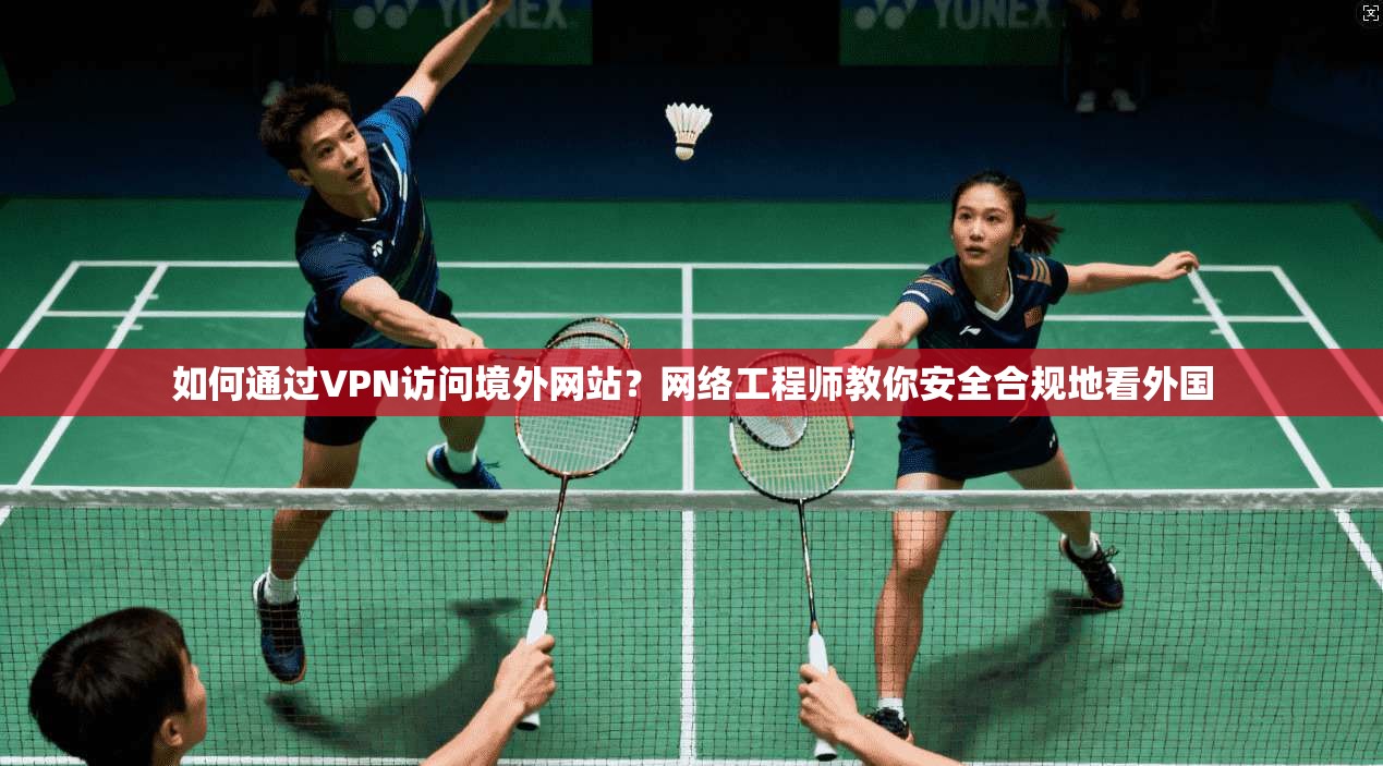 如何通过VPN访问境外网站?网络工程师教你安全合规地看外国