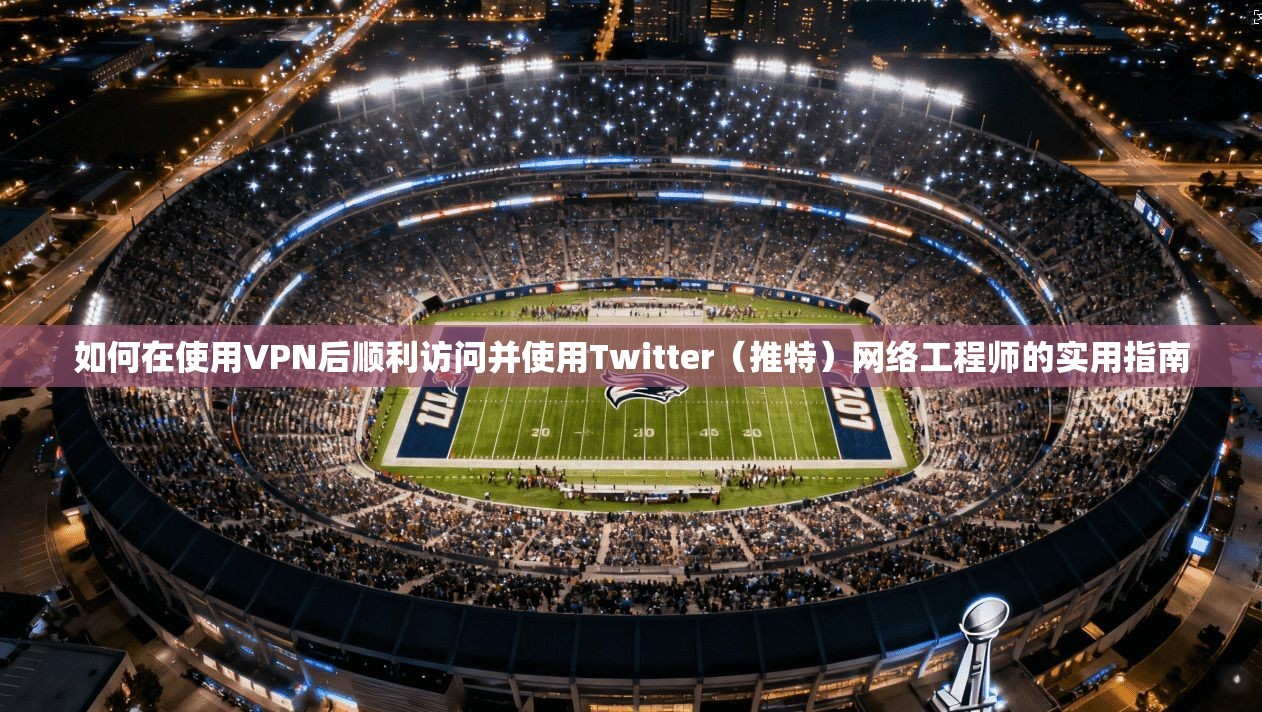 如何在使用VPN后顺利访问并使用Twitter(推特)网络工程师的实用指南