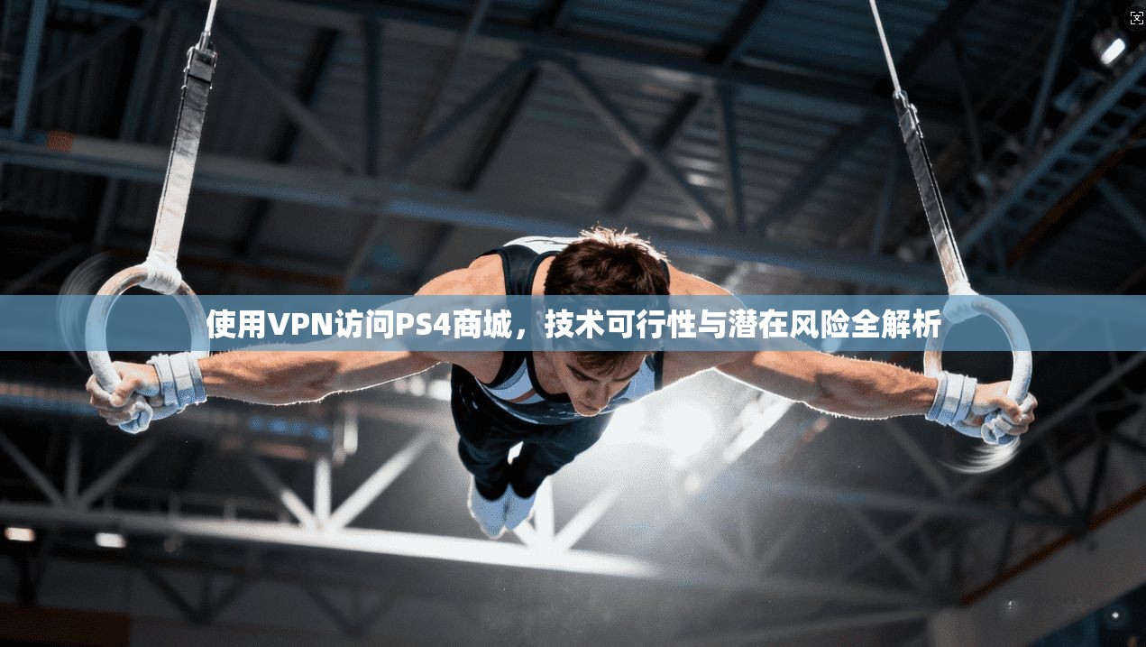 使用VPN访问PS4商城，技术可行性与潜在风险全解析