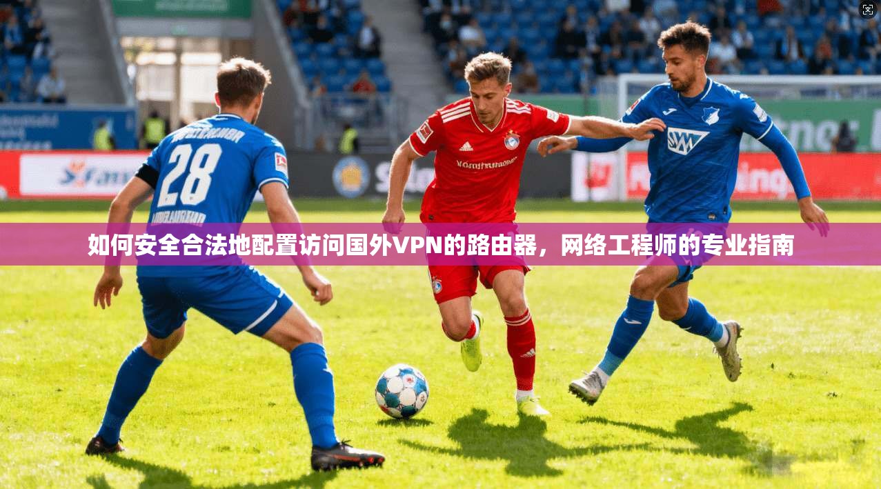 如何安全合法地配置访问国外VPN的路由器，网络工程师的专业指南