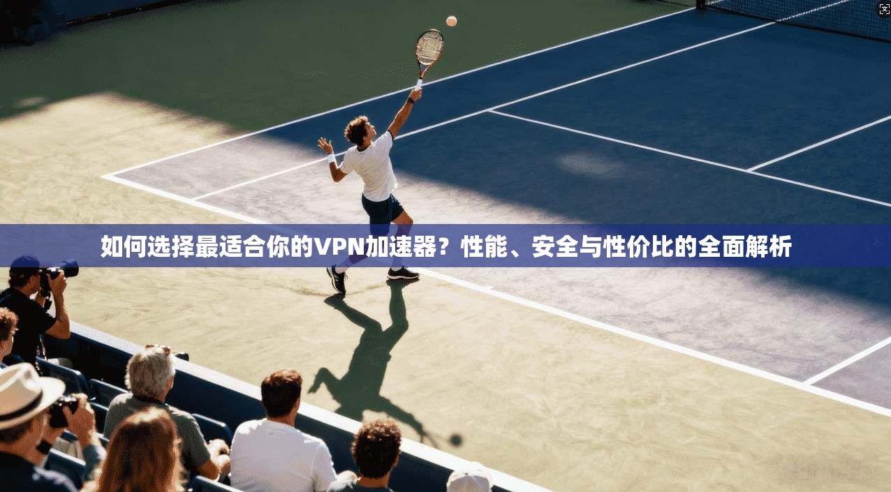 如何选择最适合你的VPN加速器？性能、安全与性价比的全面解析