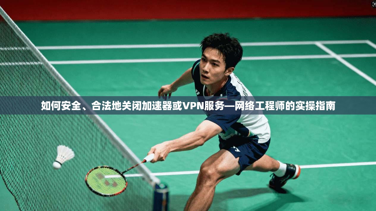 如何安全、合法地关闭加速器或VPN服务—网络工程师的实操指南