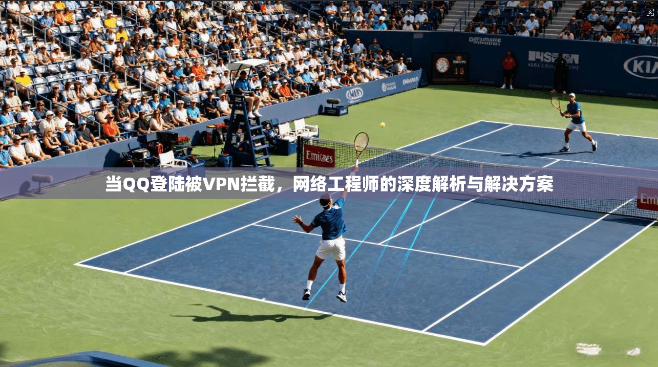 当QQ登陆被VPN拦截，网络工程师的深度解析与解决方案
