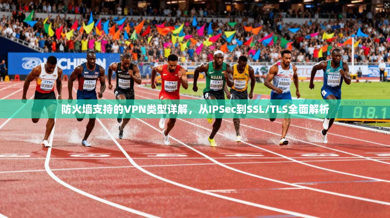 防火墙支持的VPN类型详解，从IPSec到SSL/TLS全面解析