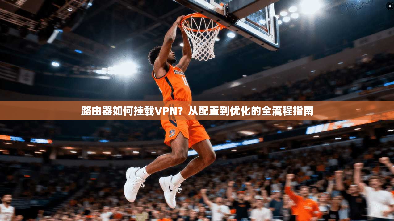 路由器如何挂载VPN？从配置到优化的全流程指南