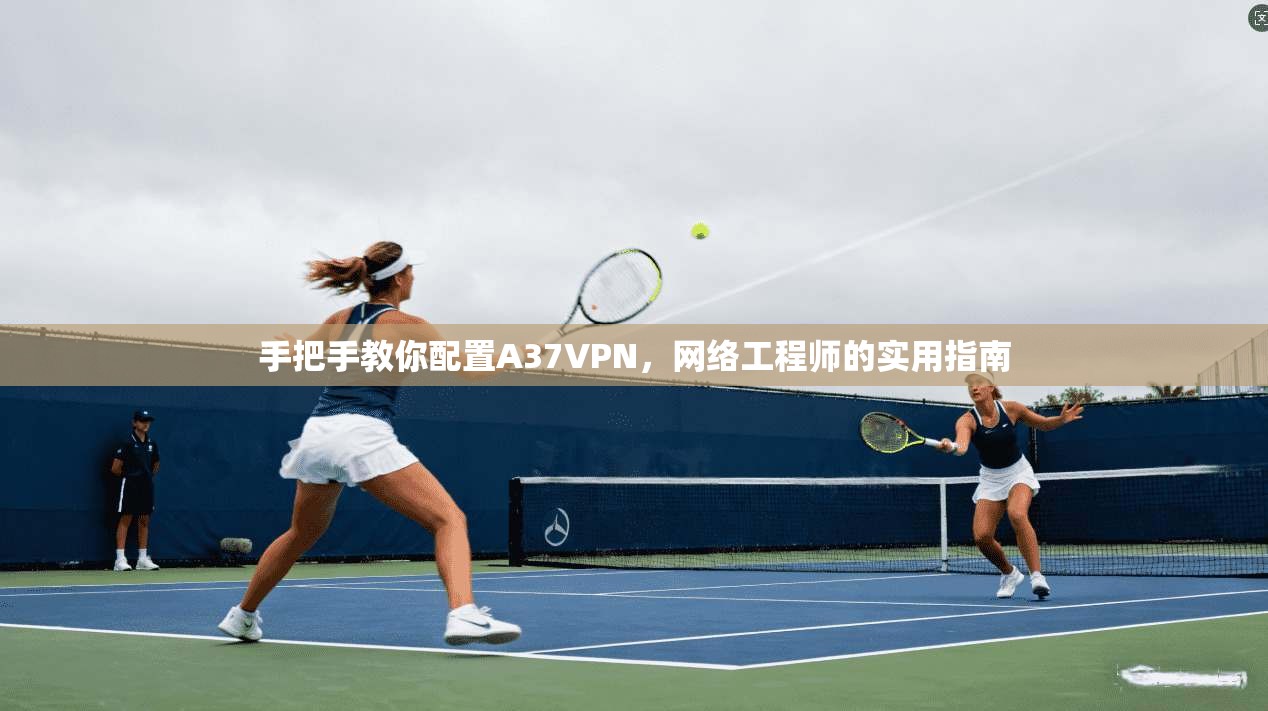 手把手教你配置A37VPN，网络工程师的实用指南