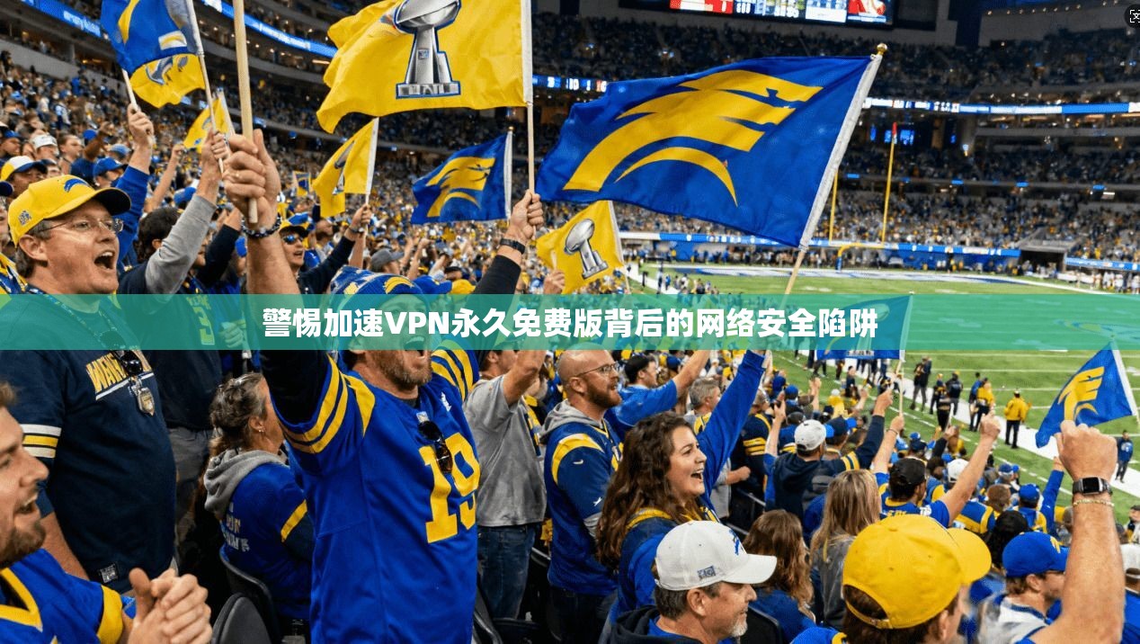 警惕加速VPN永久免费版背后的网络安全陷阱