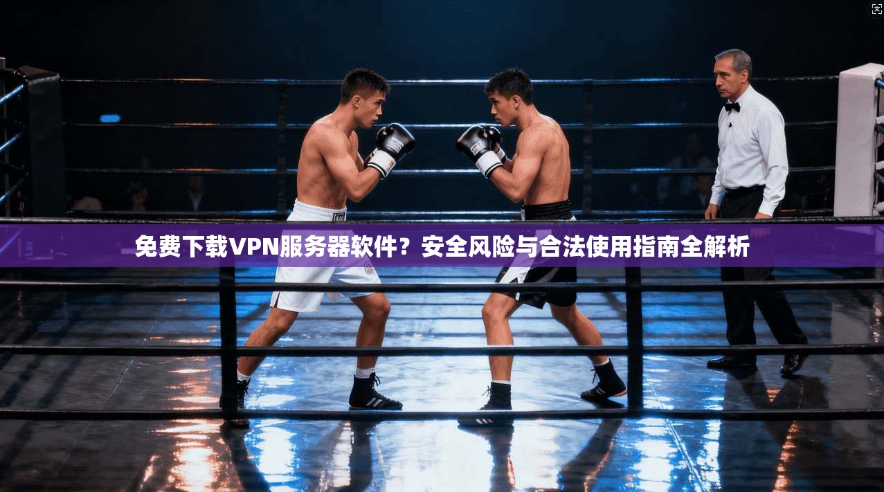 免费下载VPN服务器软件？安全风险与合法使用指南全解析
